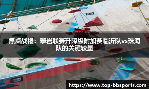 焦点战报：攀岩联赛升降级附加赛临沂队vs珠海队的关键较量