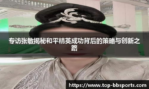 专访张敏揭秘和平精英成功背后的策略与创新之路